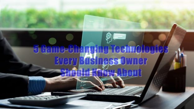 5 Game-Changing Technologies Every Business Owner Should Know About